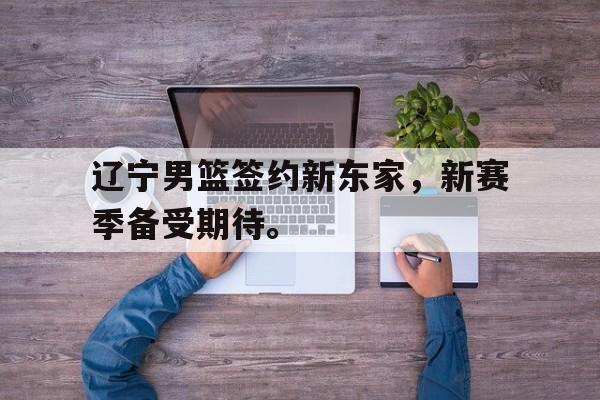 辽宁男篮签约新东家，新赛季备受期待。