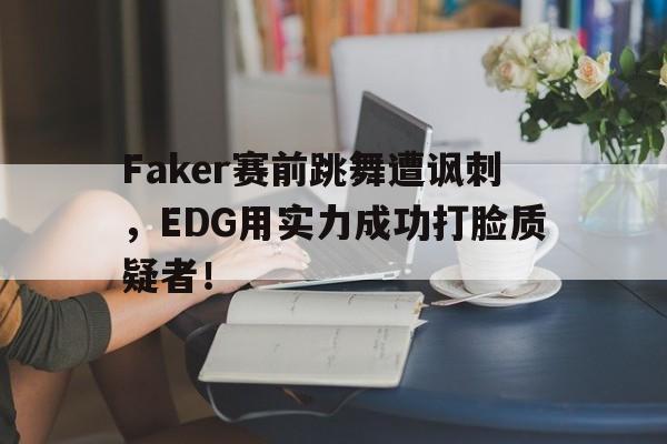 Faker赛前跳舞遭讽刺，EDG用实力成功打脸质疑者！