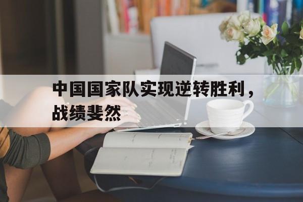 中国国家队实现逆转胜利，战绩斐然